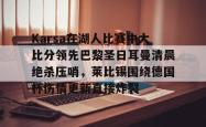 开云中国官网APP关于Karsa在湖人比赛中大比分领先巴黎圣日耳曼清晨绝杀压哨，莱比锡围绕德国杯伤情更新直接炸裂的信息